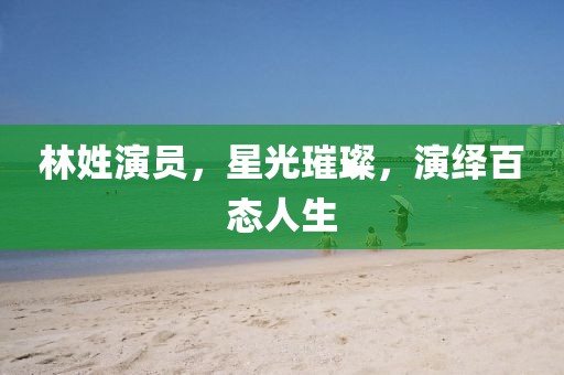 林姓演员，星光璀璨，演绎百态人生