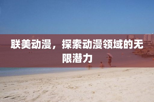 联美动漫，探索动漫领域的无限潜力