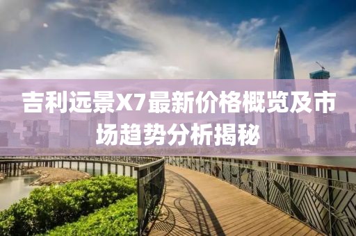 吉利远景X7最新价格概览及市场趋势分析揭秘