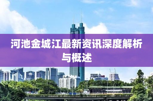 河池金城江最新资讯深度解析与概述