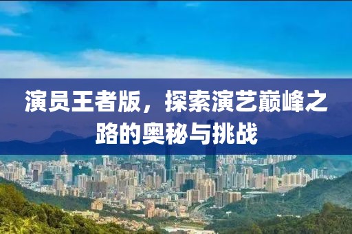 演员王者版，探索演艺巅峰之路的奥秘与挑战