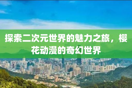 探索二次元世界的魅力之旅，樱花动漫的奇幻世界