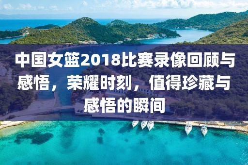 中国女篮2018比赛录像回顾与感悟，荣耀时刻，值得珍藏与感悟的瞬间