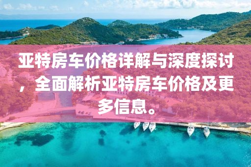 亚特房车价格详解与深度探讨，全面解析亚特房车价格及更多信息。