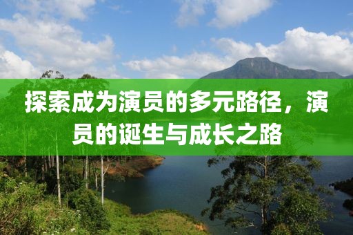 探索成为演员的多元路径，演员的诞生与成长之路