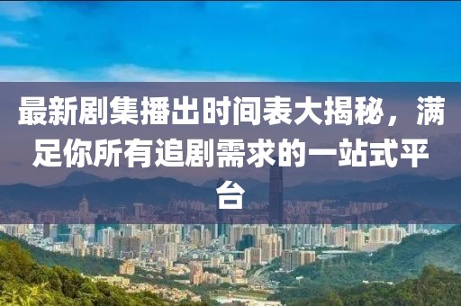 最新剧集播出时间表大揭秘，满足你所有追剧需求的一站式平台