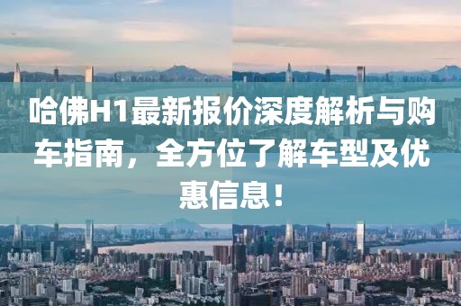 哈佛H1最新报价深度解析与购车指南，全方位了解车型及优惠信息！