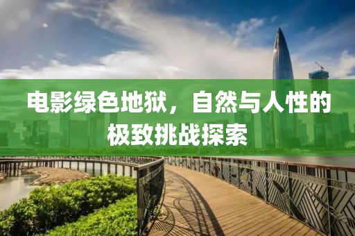 电影绿色地狱，自然与人性的极致挑战探索
