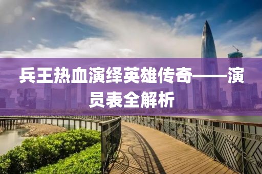 兵王热血演绎英雄传奇——演员表全解析