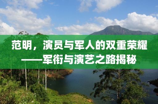 范明，演员与军人的双重荣耀——军衔与演艺之路揭秘