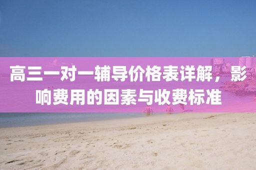 高三一对一辅导价格表详解，影响费用的因素与收费标准