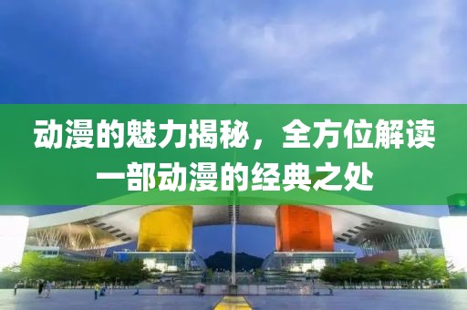 动漫的魅力揭秘，全方位解读一部动漫的经典之处