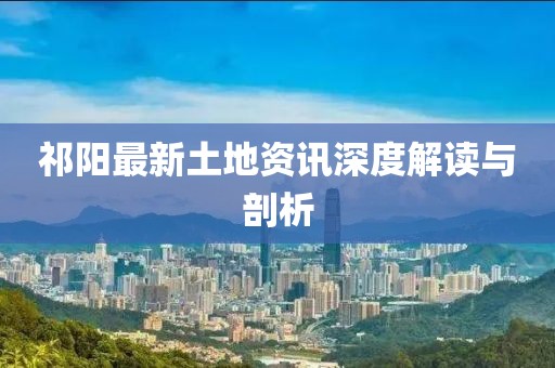 祁阳最新土地资讯深度解读与剖析