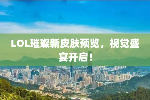 LOL璀璨新皮肤预览，视觉盛宴开启！