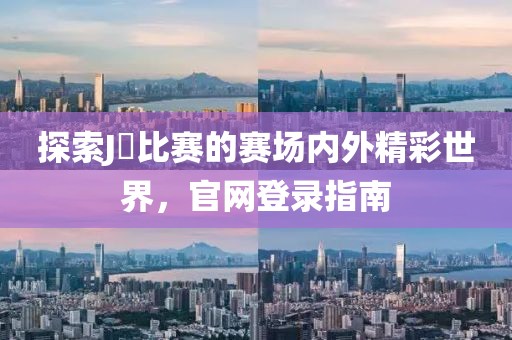 探索J亅比赛的赛场内外精彩世界，官网登录指南
