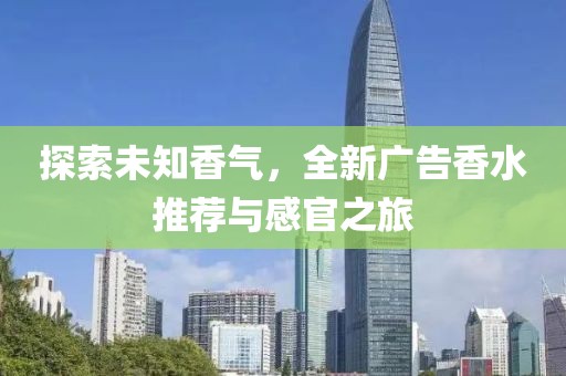探索未知香气，全新广告香水推荐与感官之旅