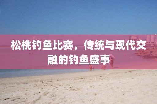 松桃钓鱼比赛，传统与现代交融的钓鱼盛事
