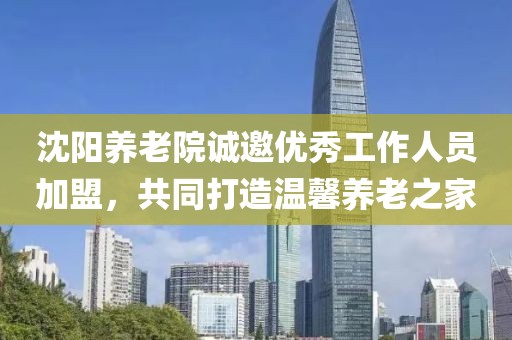 沈阳养老院诚邀优秀工作人员加盟，共同打造温馨养老之家