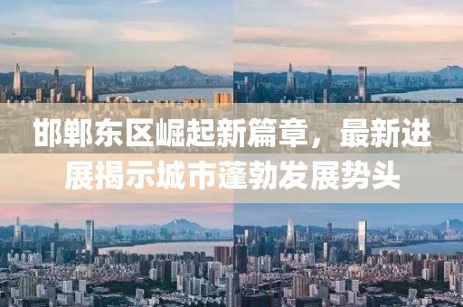 邯郸东区崛起新篇章，最新进展揭示城市蓬勃发展势头