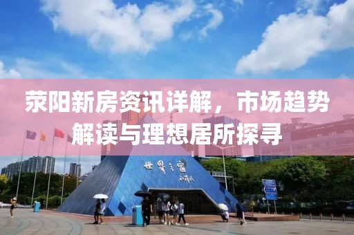 荥阳新房资讯详解，市场趋势解读与理想居所探寻