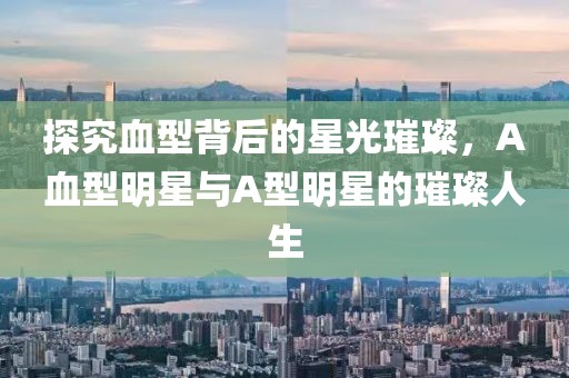 探究血型背后的星光璀璨，A血型明星与A型明星的璀璨人生