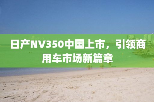 日产NV350中国上市，引领商用车市场新篇章