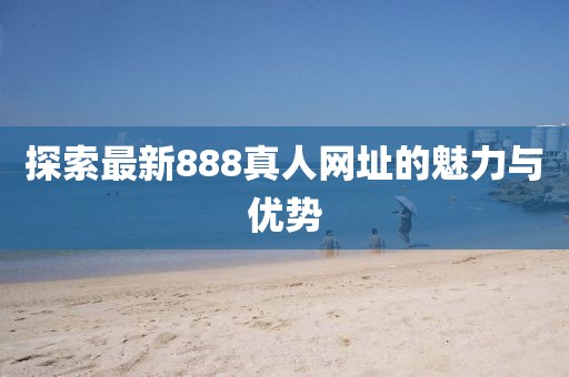 探索最新888真人网址的魅力与优势