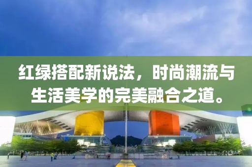 红绿搭配新说法，时尚潮流与生活美学的完美融合之道。