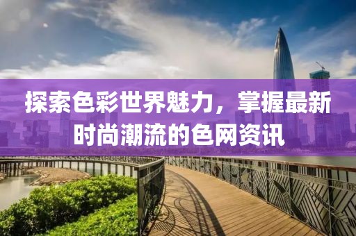 探索色彩世界魅力，掌握最新时尚潮流的色网资讯