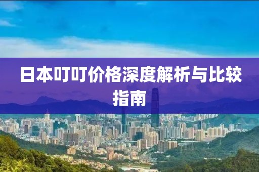 日本叮叮价格深度解析与比较指南