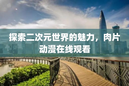 探索二次元世界的魅力，肉片动漫在线观看
