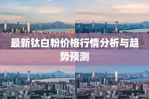 最新钛白粉价格行情分析与趋势预测