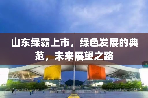 山东绿霸上市，绿色发展的典范，未来展望之路