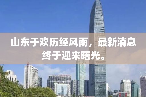 山东于欢历经风雨，最新消息终于迎来曙光。