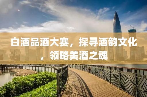 白酒品酒大赛，探寻酒韵文化，领略美酒之魂