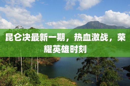 昆仑决最新一期，热血激战，荣耀英雄时刻