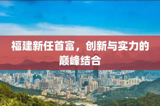 福建新任首富，创新与实力的巅峰结合