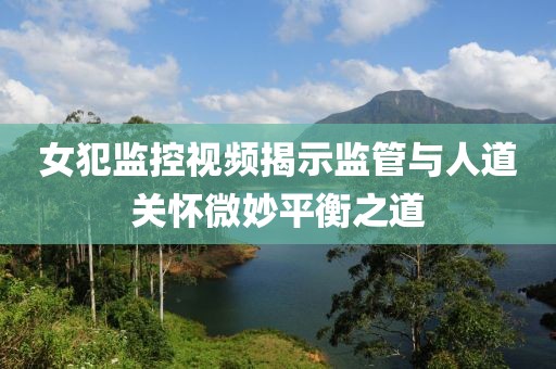 女犯监控视频揭示监管与人道关怀微妙平衡之道