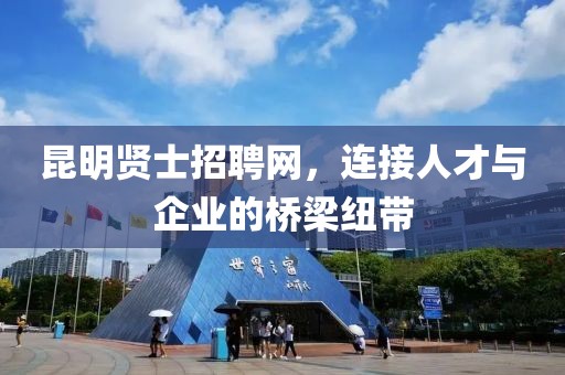 昆明贤士招聘网，连接人才与企业的桥梁纽带