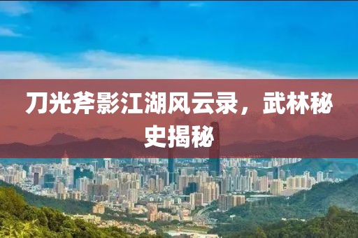 刀光斧影江湖风云录，武林秘史揭秘