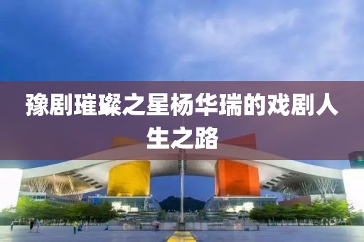 豫剧璀璨之星杨华瑞的戏剧人生之路