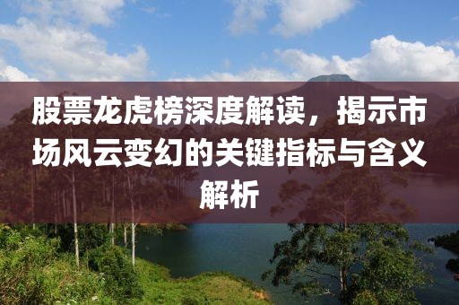 股票龙虎榜深度解读，揭示市场风云变幻的关键指标与含义解析