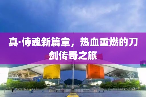 真·侍魂新篇章，热血重燃的刀剑传奇之旅