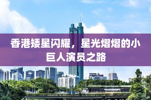 香港矮星闪耀，星光熠熠的小巨人演员之路