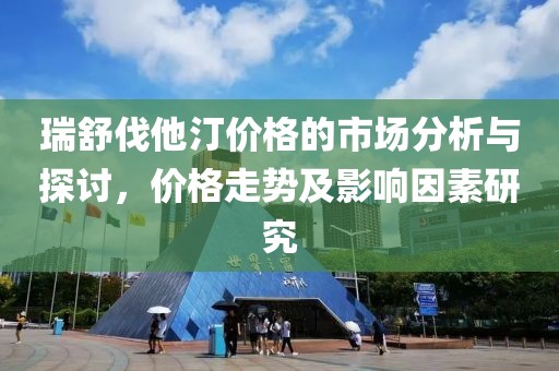 瑞舒伐他汀价格的市场分析与探讨，价格走势及影响因素研究
