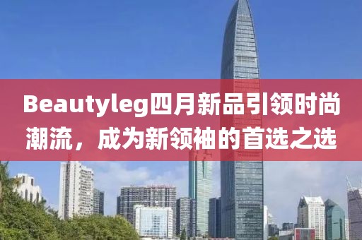 Beautyleg四月新品引领时尚潮流，成为新领袖的首选之选
