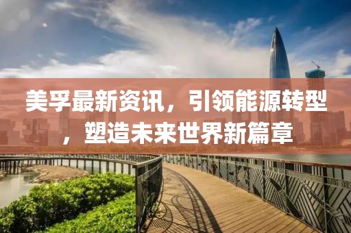 美孚最新资讯，引领能源转型，塑造未来世界新篇章