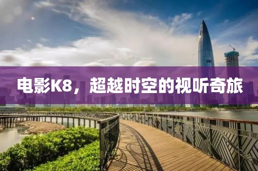 电影K8，超越时空的视听奇旅