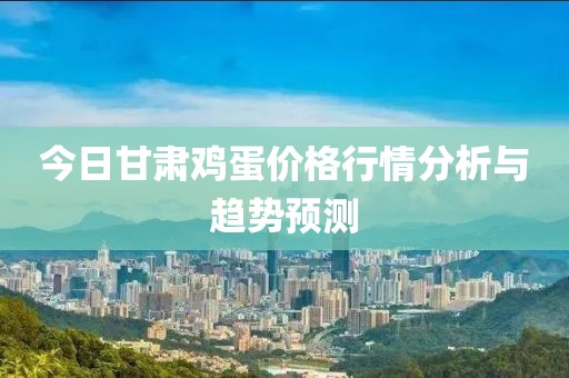 今日甘肃鸡蛋价格行情分析与趋势预测