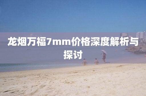 龙烟万福7mm价格深度解析与探讨